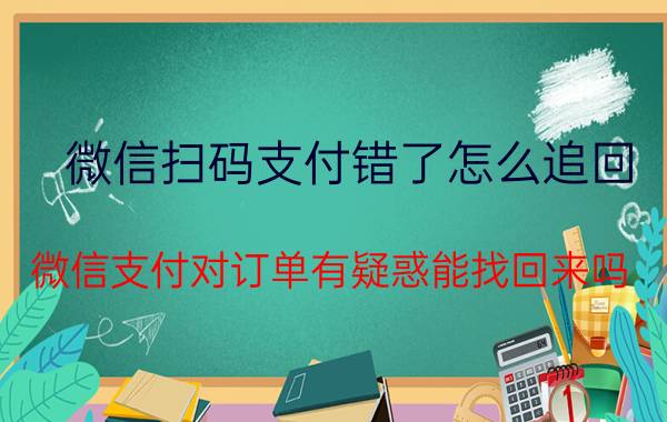 微信扫码支付错了怎么追回 微信支付对订单有疑惑能找回来吗？